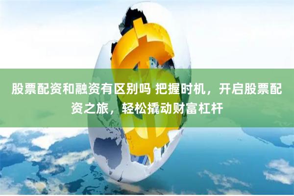 股票配资和融资有区别吗 把握时机，开启股票配资之旅，轻松撬动财富杠杆