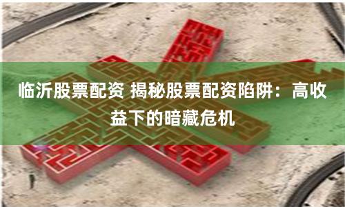 临沂股票配资 揭秘股票配资陷阱：高收益下的暗藏危机