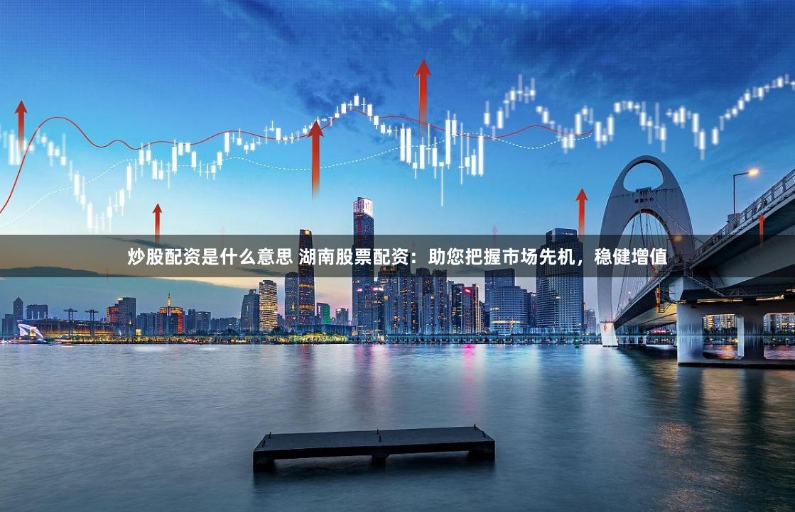 炒股配资是什么意思 湖南股票配资：助您把握市场先机，稳健增值