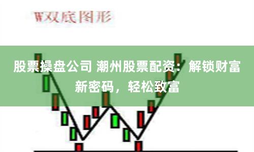 股票操盘公司 潮州股票配资：解锁财富新密码，轻松致富