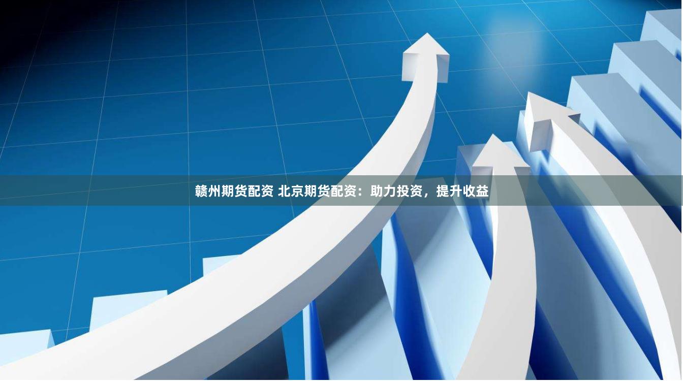 赣州期货配资 北京期货配资：助力投资，提升收益