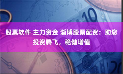 股票软件 主力资金 淄博股票配资：助您投资腾飞，稳健增值