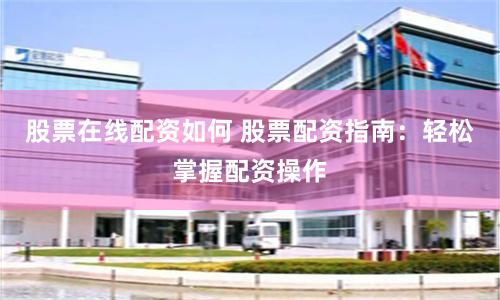 股票在线配资如何 股票配资指南：轻松掌握配资操作