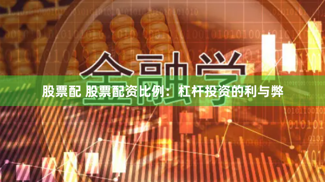 股票配 股票配资比例：杠杆投资的利与弊