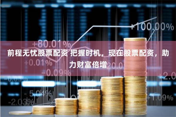 前程无忧股票配资 把握时机，现在股票配资，助力财富倍增