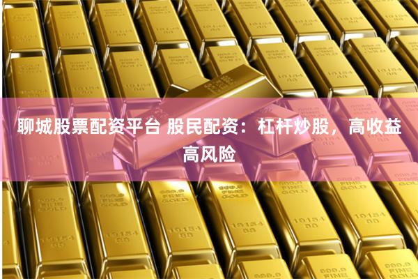 聊城股票配资平台 股民配资：杠杆炒股，高收益高风险