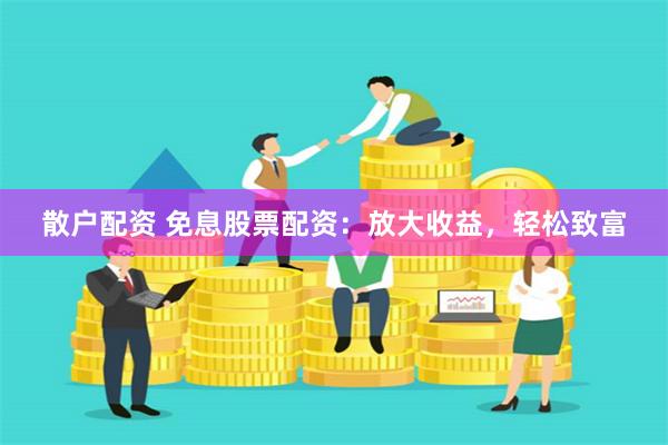 散户配资 免息股票配资：放大收益，轻松致富