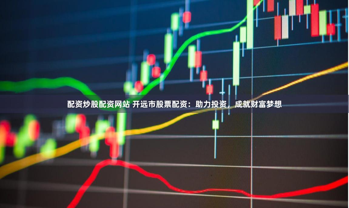 配资炒股配资网站 开远市股票配资：助力投资，成就财富梦想
