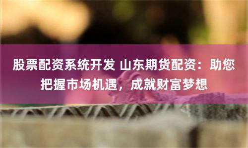 股票配资系统开发 山东期货配资：助您把握市场机遇，成就财富梦想