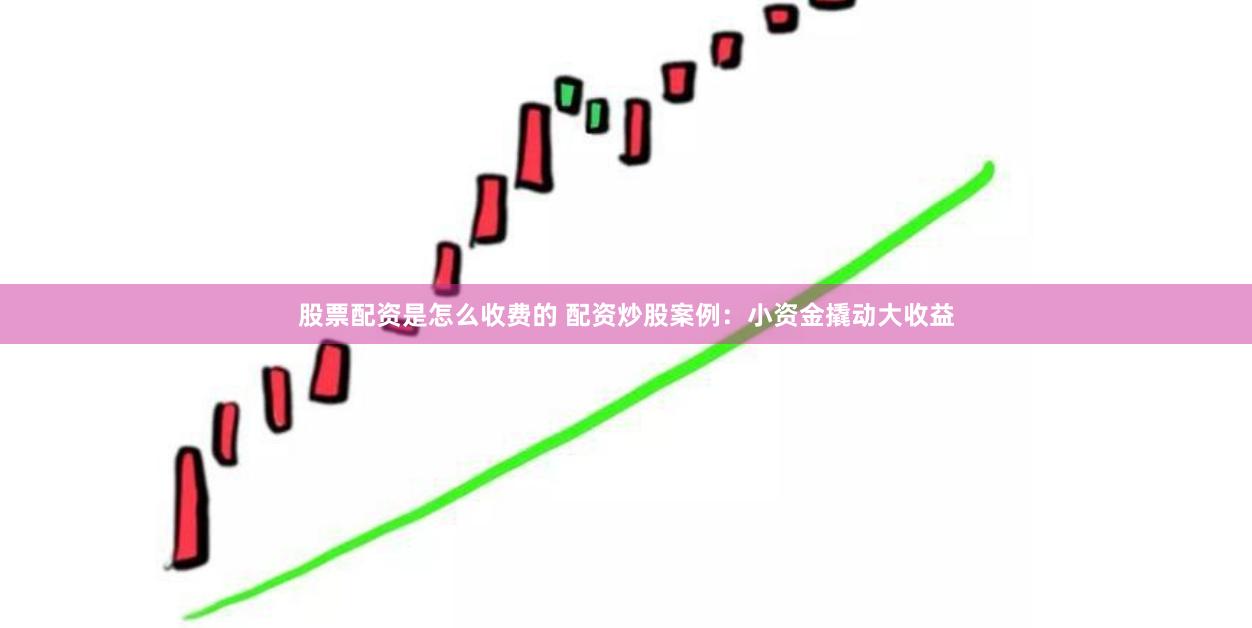 股票配资是怎么收费的 配资炒股案例：小资金撬动大收益