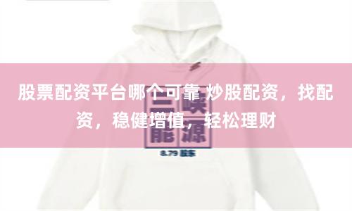股票配资平台哪个可靠 炒股配资，找配资，稳健增值，轻松理财