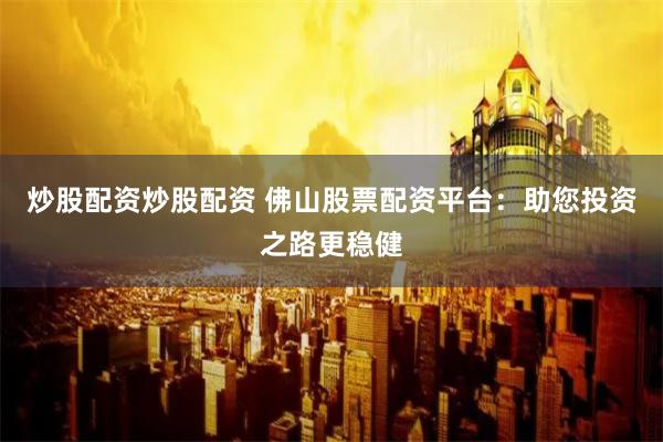 炒股配资炒股配资 佛山股票配资平台：助您投资之路更稳健