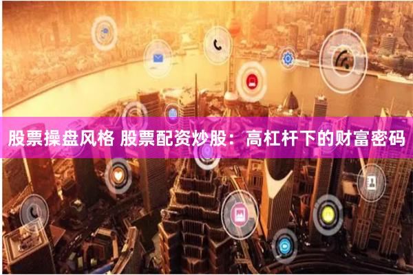 股票操盘风格 股票配资炒股：高杠杆下的财富密码