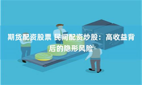 期货配资股票 民间配资炒股：高收益背后的隐形风险