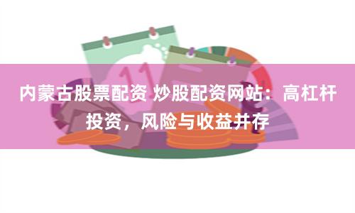 内蒙古股票配资 炒股配资网站：高杠杆投资，风险与收益并存