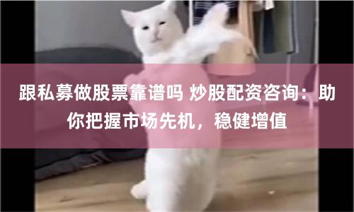 跟私募做股票靠谱吗 炒股配资咨询：助你把握市场先机，稳健增值