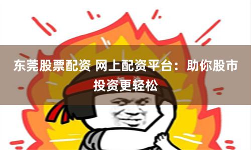 东莞股票配资 网上配资平台：助你股市投资更轻松
