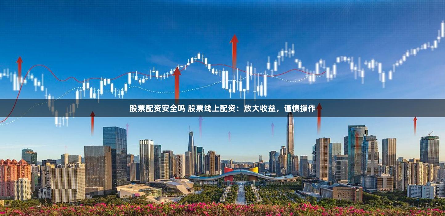 股票配资安全吗 股票线上配资：放大收益，谨慎操作