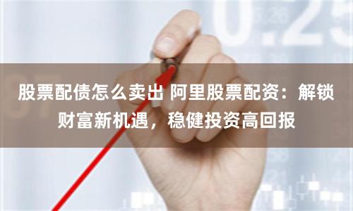 股票配债怎么卖出 阿里股票配资：解锁财富新机遇，稳健投资高回报