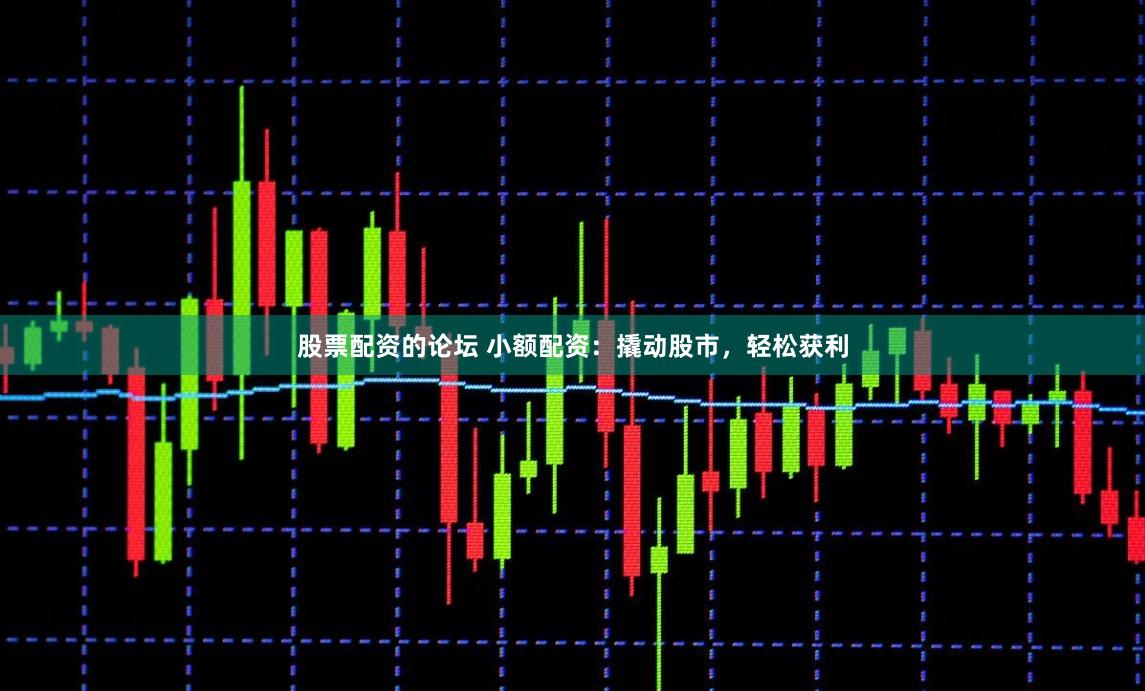 股票配资的论坛 小额配资：撬动股市，轻松获利