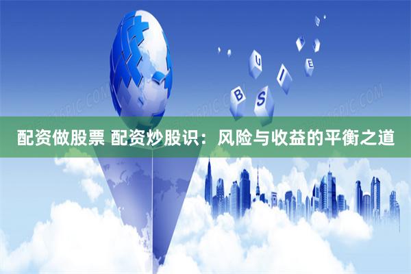 配资做股票 配资炒股识：风险与收益的平衡之道
