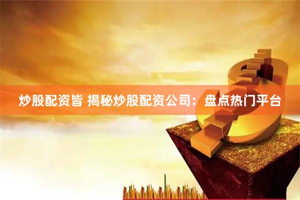 炒股配资皆 揭秘炒股配资公司：盘点热门平台