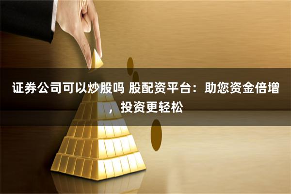 证券公司可以炒股吗 股配资平台：助您资金倍增，投资更轻松