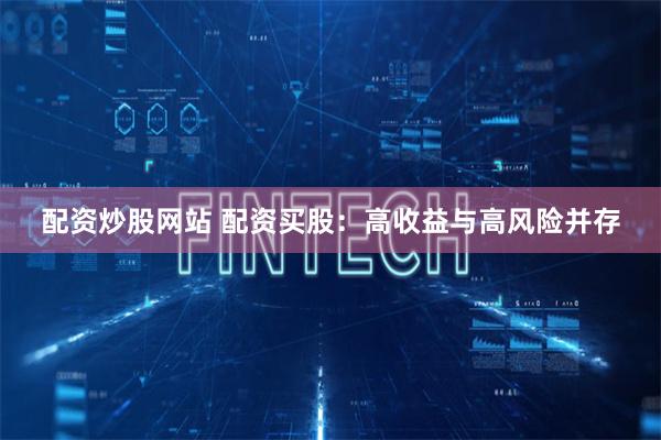 配资炒股网站 配资买股：高收益与高风险并存