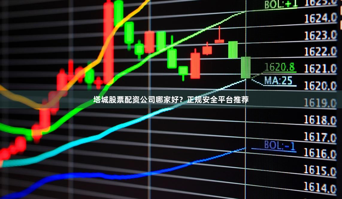 塔城股票配资公司哪家好？正规安全平台推荐