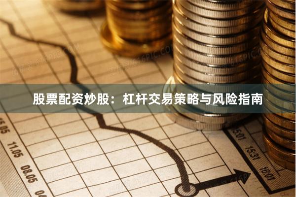 股票配资炒股：杠杆交易策略与风险指南