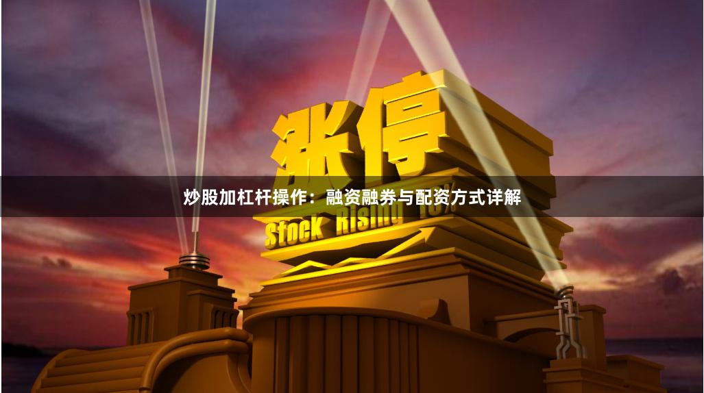 炒股加杠杆操作：融资融券与配资方式详解