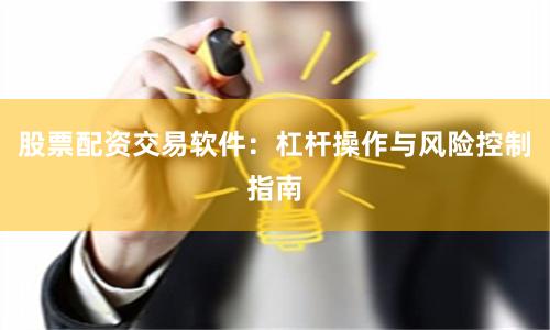 股票配资交易软件：杠杆操作与风险控制指南