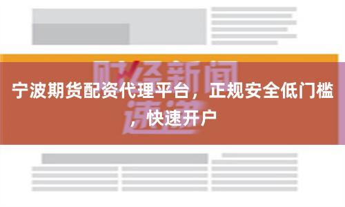 宁波期货配资代理平台，正规安全低门槛，快速开户