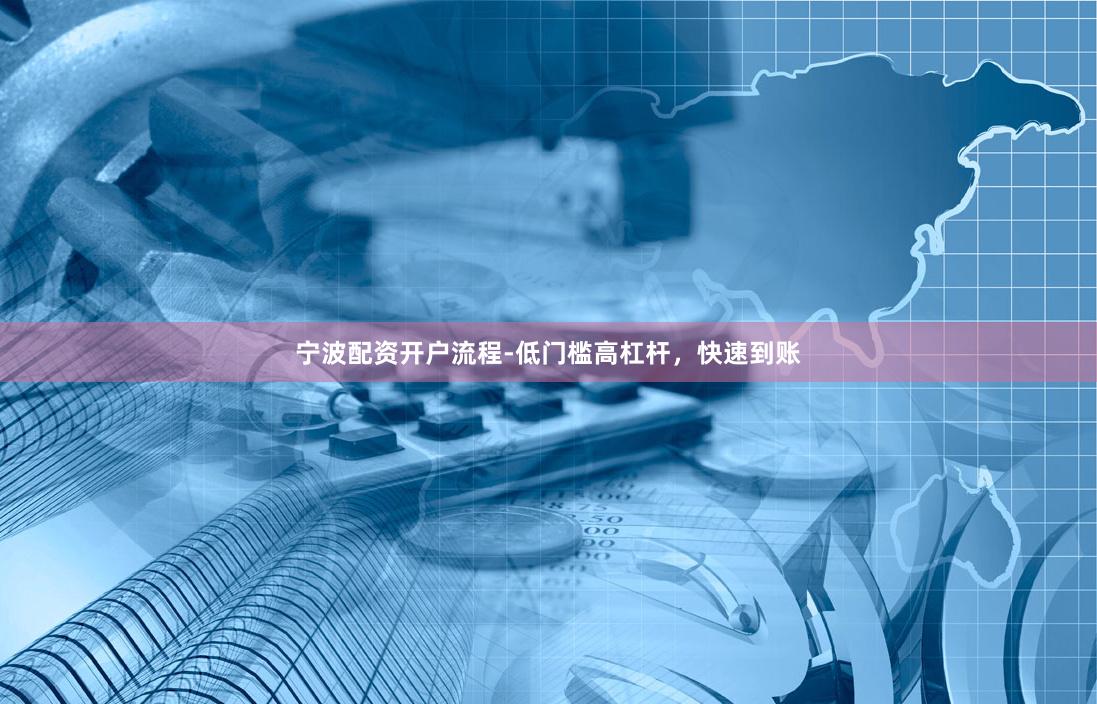 宁波配资开户流程-低门槛高杠杆，快速到账