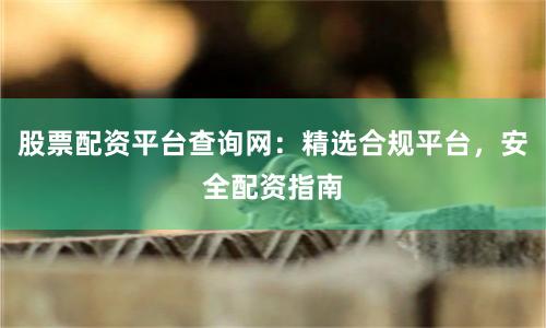 股票配资平台查询网：精选合规平台，安全配资指南