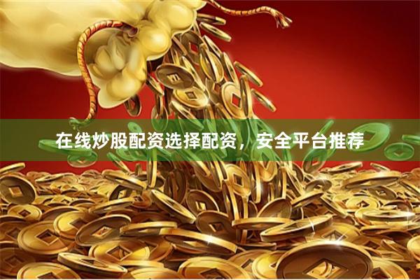 在线炒股配资选择配资，安全平台推荐