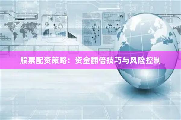 股票配资策略：资金翻倍技巧与风险控制