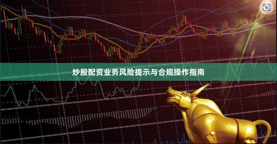 炒股配资业务风险提示与合规操作指南