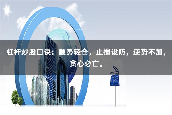 杠杆炒股口诀：顺势轻仓，止损设防，逆势不加，贪心必亡。