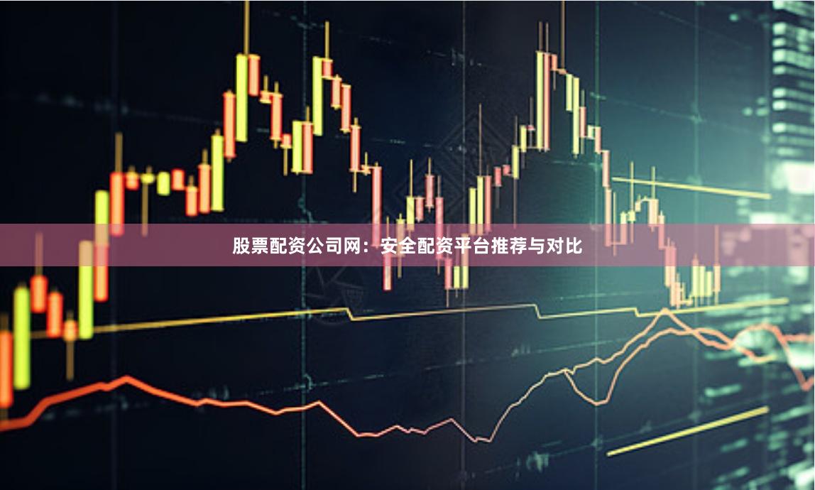 股票配资公司网：安全配资平台推荐与对比
