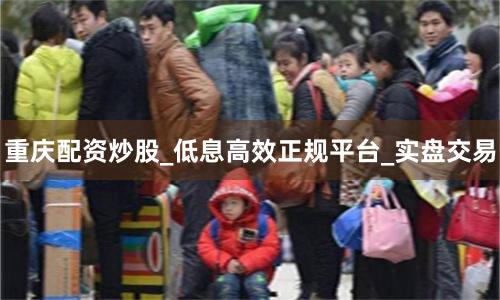 重庆配资炒股_低息高效正规平台_实盘交易