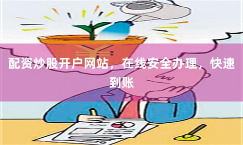 配资炒股开户网站，在线安全办理，快速到账